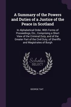 Paperback A Summary of the Powers and Duties of a Justice of the Peace in Scotland: In Alphabetical Order, With Forms of Proceedings, Etc., Comprising a Short V Book