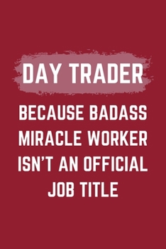 Day Trader Because Badass Miracle Worker Isn't An Official Job Title: A Day Trader Journal Notebook to Take Notes, To-do List and Notepad (6" x 9" - 120 Pages)
