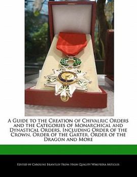 Paperback A Guide to the Creation of Chivalric Orders and the Categories of Monarchical and Dynastical Orders, Including Order of the Crown, Order of the Garter Book
