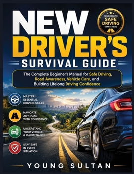New Driver's Survival Guide: The Complete Beginner's Manual for Safe Driving, Road Awareness, Vehicle Care, and Building Lifelong Driving Confidence