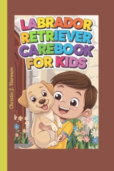 Labrador Retriever Carebook for Kids: The Ultimate Guide to Training, Health, and Fun with Your Loyal Best Friend (Paws, Wings, and Whiskers: The Ultimate Pet Guide for Kids)
