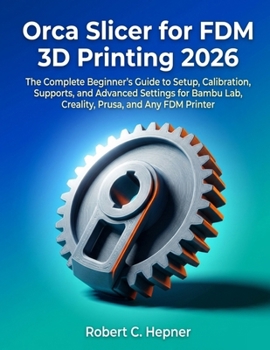 Orca Slicer for FDM 3D Printing 2026: The Complete Beginner's Guide to Setup, Calibration, Supports, and Advanced Settings for Bambu Lab, Creality, Prusa, and Any FDM Printer