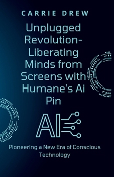 Paperback Unplugged Revolution- Liberating Minds from Screens with Humane's Ai Pin: Pioneering a New Era of Conscious Technology Book