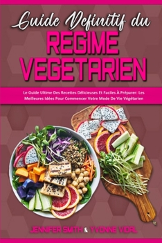 Guide Définitif Du Régime Végétarien: Le Guide Ultime Des Recettes Délicieuses Et Faciles À Préparer: Les Meilleures Idées Pour Commencer Votre Mode ... Based Diet) (French Version)