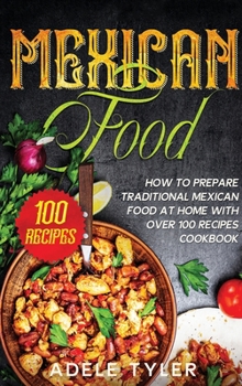 Mexican Food: How To Prepare Traditional Mexican Food At Home With Over 100 Recipes Cookbook