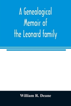 A genealogical memoir of the Leonard family: containing a full account of the first three generations of the family of James Leonard, who was an early settler of Taunton, Ms., with incidental notices 