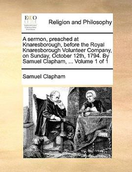 Paperback A Sermon, Preached at Knaresborough, Before the Royal Knaresborough Volunteer Company, on Sunday, October 12th, 1794. by Samuel Clapham, ... Volume 1 Book