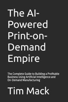 Paperback The AI-Powered Print-on-Demand Empire: The Complete Guide to Building a Profitable Business Using Artificial Intelligence and On-Demand Manufacturing Book