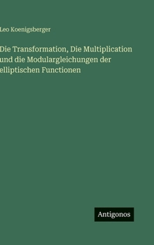 Die Transformation, Die Multiplication und die Modulargleichungen der elliptischen Functionen