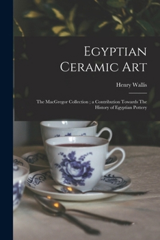 Paperback Egyptian Ceramic Art: The MacGregor Collection; a Contribution Towards The History of Egyptian Pottery Book