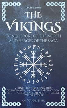 The Vikings, Conquerors of the North and Heroes of the Saga: Viking History, Longships, Scandinavia, and Norse Mythology in the Age of Ragnar and the Great Explorations (Of Ink and Steel)