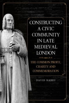 Hardcover Constructing a Civic Community in Late Medieval London: The Common Profit, Charity and Commemoration Book