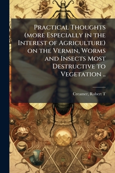 Practical thoughts (more especially in the interest of agriculture) on the vermin, worms and insects most destructive to vegetation ..