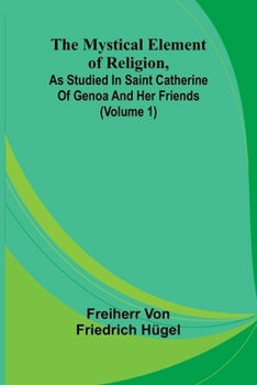 The Mystical Element of Religion, as studied in Saint Catherine of Genoa and her friends (Volume 1)
