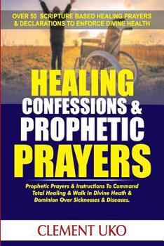 Paperback Healing Confessions & Prophetic Prayers: Prophetic Prayers & Instructions to Command Total Healing & Walk in Divine Health & Dominion over Sicknesses Book