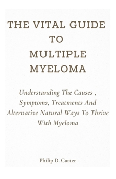 Paperback The Vital Guide To Multiple Myeloma: Understanding The Causes, Symptoms, Treatments And Alternative Natural Ways To Thrive With Myeloma Book