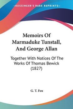 Memoirs Of Marmaduke Tunstall, And George Allan: Together With Notices Of The Works Of Thomas Bewick