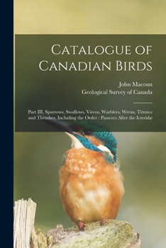 Paperback Catalogue of Canadian Birds [microform]: Part III, Sparrows, Swallows, Vireos, Warblers, Wrens, Titmice and Thrushes, Including the Order: Passeres Af Book