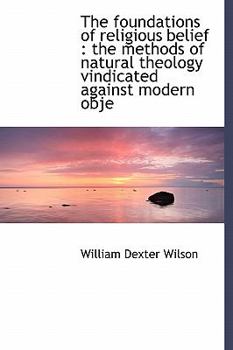 The Foundations of Religious Belief : The methods of natural theology vindicated against modern Obje