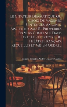 Hardcover Le Citateur Dramatique, Ou Choix De Maximes, Sentences, Axiomes, Apophthegmes Et Proverbes En Vers Contenus Dans Tout Le Répertoire Du Théâtre Françai [French] Book