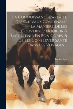 Paperback La Connoissance Parfaite Des Chevaux Contenant La Manière De Les Gouverner Nourrir & Entretenir En Bon Corps, & De Les Conserver Santé Dans Les Voyage [French] Book