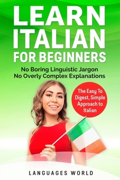 Paperback Learn Italian for Beginners: No Boring Linguistic Jargon. No Overly Complex Explanations. The Easy to Digest, Simple Approach to Italian (Grammar) Book