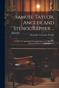 Samuel Taylor, Angler And Stenographer ...: To Which Is Appended A Facsimile Reprint Of The First American Edition Fo Taylor's System