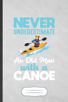 Never Underestimate an Old Man with a Canoe: Funny Canoeing Kayaking Blank Lined Notebook Journal For Outdoor Adventure, Inspirational Saying Unique Special Birthday Gift Vintage 6x9 110 Pages