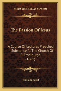 Paperback The Passion Of Jesus: A Course Of Lectures Preached In Substance At The Church Of S. Ethelburga (1861) Book