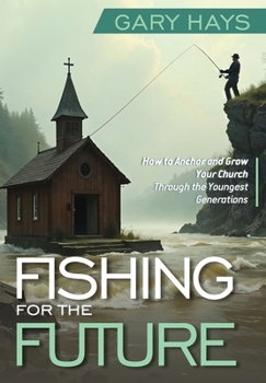 Fishing for the Future: How to Anchor and Grow Your Church Through the Youngest Generations