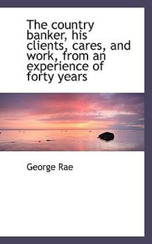 The Country Banker, His Clients, Cares, and Work, from an Experience of Forty Years