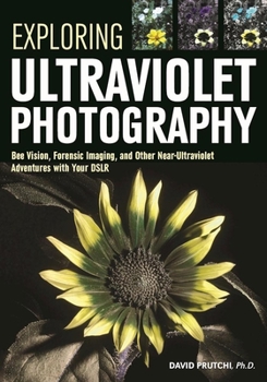 Paperback Exploring Ultraviolet Photography: Bee Vision, Forensic Imaging, and Other Nearultraviolet Adventures with Your Dslr Book