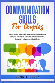 Communication Skills for Couples: Build a Mindful Relationship, Improve Emotional Intelligence and Grow Empathy for Each Other. Improve Confidence, Persuasion, Influence, and Social Skills.