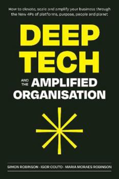 Paperback Deep Tech and the Amplified Organisation: How to elevate, scale and amplify your business through the New 4Ps of platforms, purpose, people and planet Book