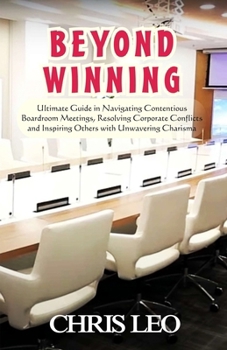 Paperback Beyond Winning: Ultimate Guide in Navigating Contentious Boardroom Meetings, Resolving Corporate Conflicts and Inspiring Others with Resolute Charisma Book