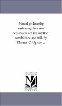 Mental philosophy: embracing the three departments of the intellect, sensibilities, and will. By Thomas C. Upham ...: Vol. 2
