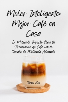 Moler Inteligente: Mejor Café en Casa: La Molienda Importa: Eleva tu Preparación de Café con el Tamaño de Molienda Adecuado (Coffee Mastery: From ... a Barista Master Series) (Spanish Edition)