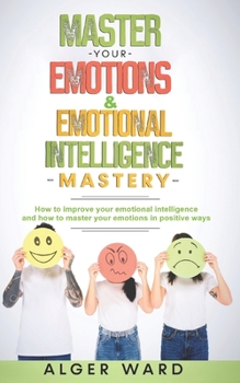 Paperback Master Your Emotions & Emotional Intelligence Mastery: How to improve your emotional intelligence and how to master your emotions in positive ways Book
