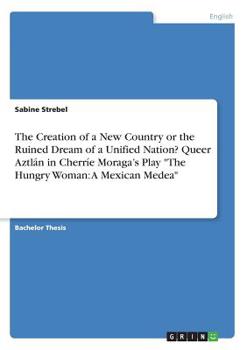 Paperback The Creation of a New Country or the Ruined Dream of a Unified Nation? Queer Aztlán in Cherríe Moraga's Play "The Hungry Woman: A Mexican Medea" Book