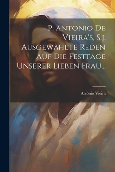 Paperback P. Antonio De Vieira's, S.j. Ausgewählte Reden auf die Festtage Unserer Lieben Frau... [German] Book