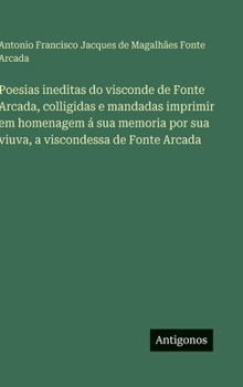 Poesias ineditas do visconde de Fonte Arcada, colligidas e mandadas imprimir em homenagem á sua memoria por sua viuva, a viscondessa de Fonte Arcada