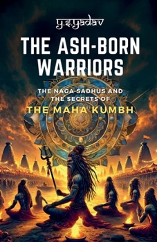 THE ASH-BORN WARRIORS: THE NAGA SADHUS AND THE SECRETS OF THE MAHA KUMBH