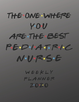 Pediatric Nurse Weekly Planner 2020 - The One Where You Are The Best: Pediatric Nurse Friends Gift Idea For Men & Women | Weekly Planner Schedule Book ... To Do List & Notes Sections | Calendar Views