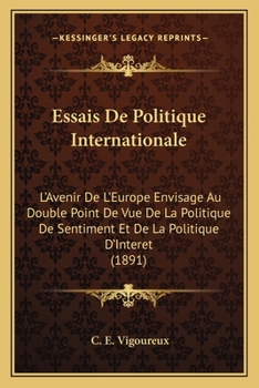 Essais De Politique Internationale: L'Avenir De L'Europe Envisage Au Double Point De Vue De La Politique De Sentiment Et De La Politique D'Interet (1891)