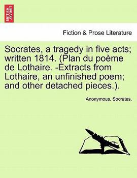 Paperback Socrates, a Tragedy in Five Acts; Written 1814. (Plan Du Poeme de Lothaire. -Extracts from Lothaire, an Unfinished Poem; And Other Detached Pieces.). Book