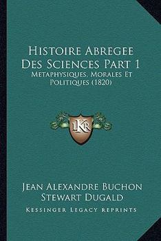 Histoire Abregee Des Sciences Part 1: Metaphysiques, Morales Et Politiques (1820)