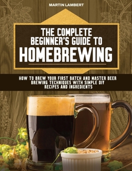 Paperback The Complete Beginner's Guide to Homebrewing: How to Brew Your First Batch and Master Beer Brewing Techniques With Simple DIY Recipes and Ingredients Book