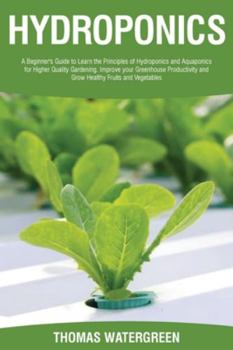 Hydroponics: A beginner's guide to learn the principles of Hydroponics and Aquaponics for higher quality gardening. Improve your Greenhouse ... (Greenhouse Hydroponics Aquaponics)
