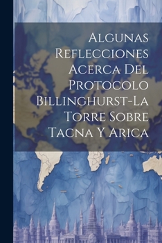 Paperback Algunas Reflecciones Acerca Del Protocolo Billinghurst-La Torre Sobre Tacna Y Arica Book
