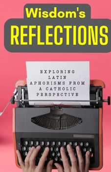 Wisdom's Reflections: Exploring Latin Aphorisms from a Catholic Perspective.